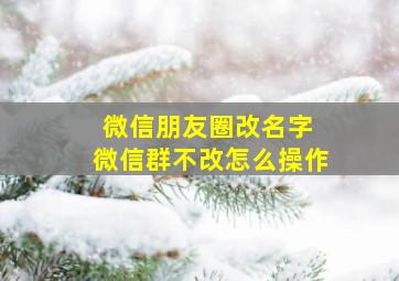 微信朋友圈改名字 微信群不改怎么操作